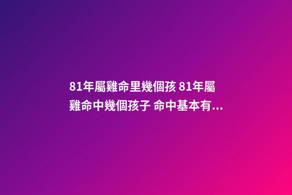 81年屬雞命里幾個孩 81年屬雞命中幾個孩子 命中基本有兩個孩子-第1張-觀點-玄機派